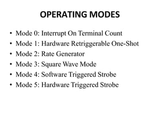 OPERATING MODES
• Mode 0: Interrupt On Terminal Count
• Mode 1: Hardware Retriggerable One-Shot
• Mode 2: Rate Generator
• Mode 3: Square Wave Mode
• Mode 4: Software Triggered Strobe
• Mode 5: Hardware Triggered Strobe
 
