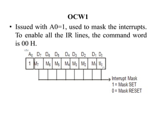 OCW1
• Issued with A0=1, used to mask the interrupts.
To enable all the IR lines, the command word
is 00 H.
 