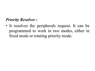 Priority Resolver :
• It resolves the peripherals request. It can be
programmed to work in two modes, either in
fixed mode or rotating priority mode.
 