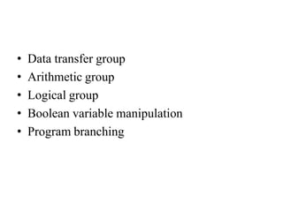 • Data transfer group
• Arithmetic group
• Logical group
• Boolean variable manipulation
• Program branching
 