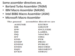 Some assembler directives are,
• Borland Turbo Assembler (TASM)
• IBM Macro Assembler (MASM)
• Intel 8086 Macro Assembler (ASM)
• Microsoft Macro Assembler
 
