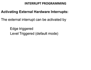INTERRUPT PROGRAMMING
Activating External Hardware Interrupts:
The external interrupt can be activated by
Edge triggered
Level Triggered (default mode)
 