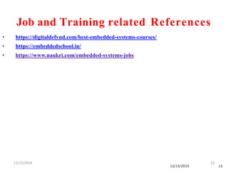 12/15/2019 12
12/15/2019 12
• https://digitaldefynd.com/best-embedded-systems-courses/
• https://embeddedschool.in/
• https://www.naukri.com/embedded-systems-jobs
Job and Training related References
 