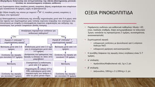 ΟΞΕΙΑ ΡΙΝΟΚΟΛΠΙΤΙΔΑ
• Παράγοντες κινδύνου για ανθεκτικά παθογόνα: Ηλικία >65
ετών, παιδικός σταθμός, λήψη αντιμικροβιακών το τελευταίο
3μηνο, νοσηλεία τις προηγούμενες 5 ημέρες, συνοσηρότητα,
ανοσοκαταστολή
• Συμπτωματική αγωγή:
• ενδορρινικές εκπλύσεις με φυσιολογικό ορό ή υπέρτονο
διάλυμα NaCl
• ενδορρινική χορήγηση κοστικοστεροειδών
• Η συνήθης διάρκεια της αγωγής στους ενηλίκους είναι 5-7
ημέρες.
• α’ επιλογής:
• Αμοξικιλλίνη/Κλαβουλανικό οξύ, 1g x 2, po
• β’ επιλογής
• Δοξυκυκλίνη, 100mg x 2 ή 200mg x 1, po
 