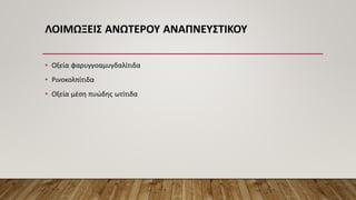 ΛΟΙΜΩΞΕΙΣ ΑΝΩΤΕΡΟΥ ΑΝΑΠΝΕΥΣΤΙΚΟΥ
• Οξεία φαρυγγοαμυγδαλίτιδα
• Ρινοκολπίτιδα
• Οξεία μέση πυώδης ωτίτιδα
 