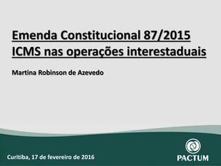 Emenda Constitucional 87/2015
ICMS nas operações interestaduais
Martina Robinson de Azevedo
Curitiba, 17 de fevereiro de 2016
 