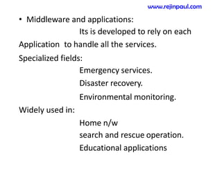 • Middleware and applications:
Its is developed to rely on each
Application to handle all the services.
Specialized fields:
Emergency services.
Disaster recovery.
Environmental monitoring.
Widely used in:
Home n/w
search and rescue operation.
Educational applications
www.rejinpaul.com
 