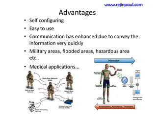 Advantages
• Self configuring
• Easy to use
• Communication has enhanced due to convey the
information very quickly
• Military areas, flooded areas, hazardous area
etc..
• Medical applications…
www.rejinpaul.com
 