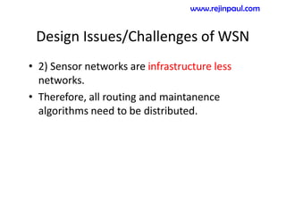 Design Issues/Challenges of WSN
• 2) Sensor networks are infrastructure less
networks.
• Therefore, all routing and maintanence
algorithms need to be distributed.
www.rejinpaul.com
 