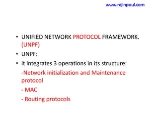 • UNIFIED NETWORK PROTOCOL FRAMEWORK.
(UNPF)
• UNPF:
• It integrates 3 operations in its structure:
-Network initialization and Maintenance
protocol
- MAC
- Routing protocols
www.rejinpaul.com
 
