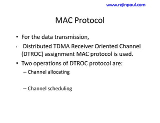MAC Protocol
• For the data transmission,
• Distributed TDMA Receiver Oriented Channel
(DTROC) assignment MAC protocol is used.
• Two operations of DTROC protocol are:
– Channel allocating
– Channel scheduling
www.rejinpaul.com
 
