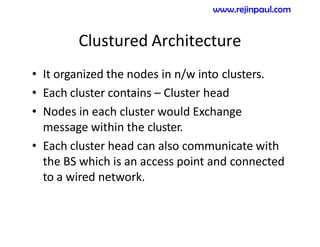 Clustured Architecture
• It organized the nodes in n/w into clusters.
• Each cluster contains – Cluster head
• Nodes in each cluster would Exchange
message within the cluster.
• Each cluster head can also communicate with
the BS which is an access point and connected
to a wired network.
www.rejinpaul.com
 