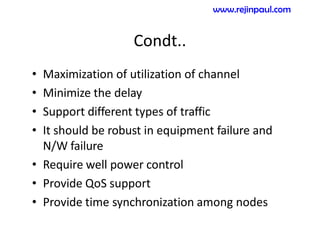 Condt..
• Maximization of utilization of channel
• Minimize the delay
• Support different types of traffic
• It should be robust in equipment failure and
N/W failure
• Require well power control
• Provide QoS support
• Provide time synchronization among nodes
www.rejinpaul.com
 