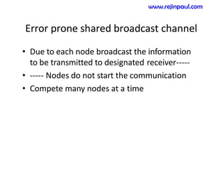 Error prone shared broadcast channel
• Due to each node broadcast the information
to be transmitted to designated receiver-----
• ----- Nodes do not start the communication
• Compete many nodes at a time
www.rejinpaul.com
 