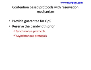 Contention based protocols with reservation
mechanism
• Provide guarantee for QoS
• Reserve the bandwidth prior
Synchronous protocols
Asynchronous protocols
www.rejinpaul.com
 