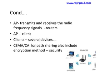 Cond….
• AP- transmits and receives the radio
frequency signals - routers
• AP -- client
• Clients – several devices….
• CSMA/CA for path sharing also include
encryption method -- security
www.rejinpaul.com
 