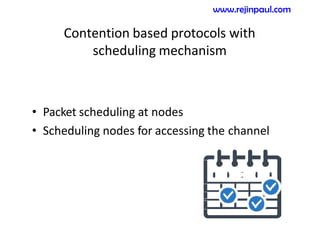 Contention based protocols with
scheduling mechanism
• Packet scheduling at nodes
• Scheduling nodes for accessing the channel
www.rejinpaul.com
 