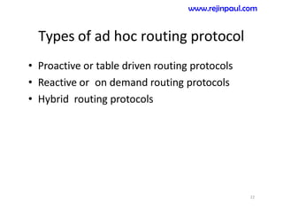 Types of ad hoc routing protocol
• Proactive or table driven routing protocols
• Reactive or on demand routing protocols
• Hybrid routing protocols
22
www.rejinpaul.com
 