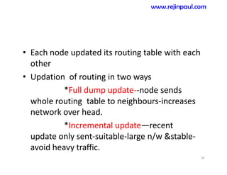 • Each node updated its routing table with each
other
• Updation of routing in two ways
*Full dump update--node sends
whole routing table to neighbours-increases
network over head.
*Incremental update—recent
update only sent-suitable-large n/w &stable-
avoid heavy traffic.
30
www.rejinpaul.com
 