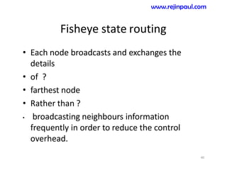 Fisheye state routing
• Each node broadcasts and exchanges the
details
• of ?
• farthest node
• Rather than ?
• broadcasting neighbours information
frequently in order to reduce the control
overhead.
40
www.rejinpaul.com
 