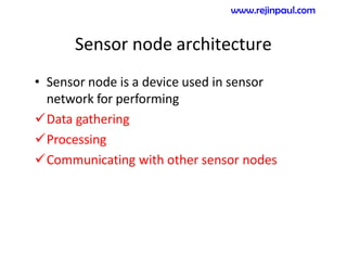 Sensor node architecture
• Sensor node is a device used in sensor
network for performing
Data gathering
Processing
Communicating with other sensor nodes
www.rejinpaul.com
 