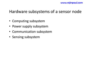 Hardware subsystems of a sensor node
• Computing subsystem
• Power supply subsystem
• Communication subsystem
• Sensing subsystem
www.rejinpaul.com
 