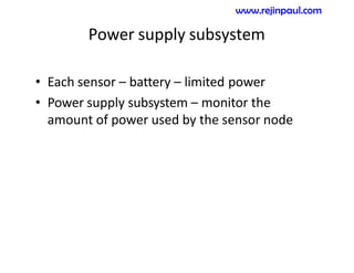 Power supply subsystem
• Each sensor – battery – limited power
• Power supply subsystem – monitor the
amount of power used by the sensor node
www.rejinpaul.com
 