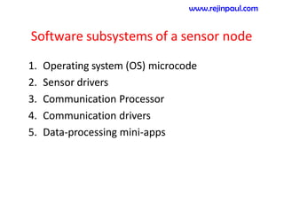 Software subsystems of a sensor node
1. Operating system (OS) microcode
2. Sensor drivers
3. Communication Processor
4. Communication drivers
5. Data-processing mini-apps
www.rejinpaul.com
 