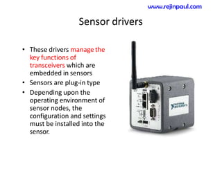 Sensor drivers
• These drivers manage the
key functions of
transceivers which are
embedded in sensors
• Sensors are plug-in type
• Depending upon the
operating environment of
sensor nodes, the
configuration and settings
must be installed into the
sensor.
www.rejinpaul.com
 