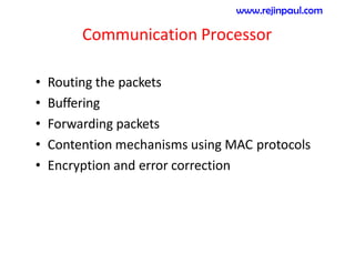 Communication Processor
• Routing the packets
• Buffering
• Forwarding packets
• Contention mechanisms using MAC protocols
• Encryption and error correction
www.rejinpaul.com
 