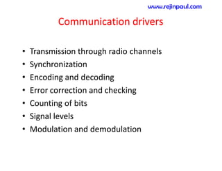 Communication drivers
• Transmission through radio channels
• Synchronization
• Encoding and decoding
• Error correction and checking
• Counting of bits
• Signal levels
• Modulation and demodulation
www.rejinpaul.com
 