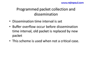 Programmed packet collection and
dissemination
• Dissemination time interval is set
• Buffer overflow occur before dissemination
time interval, old packet is replaced by new
packet
• This scheme is used when not a critical case.
www.rejinpaul.com
 
