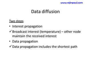 Data diffusion
Two steps
• Interest propagation
Broadcast interest (temperature) – other node
maintain the received interest
• Data propagation
Data propagation includes the shortest path
www.rejinpaul.com
 