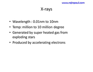 X-rays
• Wavelength : 0.01nm to 10nm
• Temp: million to 10 million degree
• Generated by super heated gas from
exploding stars
• Produced by accelerating electrons
www.rejinpaul.com
 