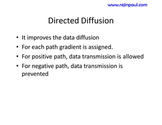 Directed Diffusion
• It improves the data diffusion
• For each path gradient is assigned.
• For positive path, data transmission is allowed
• For negative path, data transmission is
prevented
www.rejinpaul.com
 