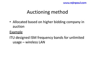 Auctioning method
• Allocated based on higher bidding company in
auction
Example
ITU designed ISM frequency bands for unlimited
usage – wireless LAN
www.rejinpaul.com
 