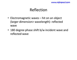 Reflection
• Electromagnetic waves – hit on an object
(larger dimension> wavelength)- reflected
wave
• 180 degree phase shift b/w incident wave and
reflected wave
www.rejinpaul.com
 