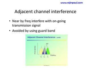 Adjacent channel interference
• Near by freq interfere with on-going
transmission signal
• Avoided by using guard band
www.rejinpaul.com
 