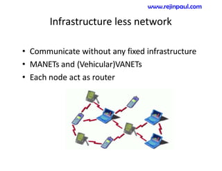 Infrastructure less network
• Communicate without any fixed infrastructure
• MANETs and (Vehicular)VANETs
• Each node act as router
www.rejinpaul.com
 