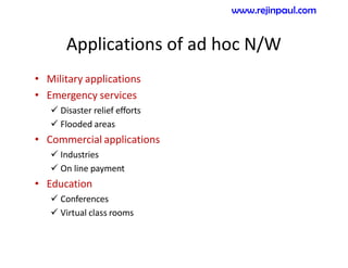 Applications of ad hoc N/W
• Military applications
• Emergency services
 Disaster relief efforts
 Flooded areas
• Commercial applications
 Industries
 On line payment
• Education
 Conferences
 Virtual class rooms
www.rejinpaul.com
 