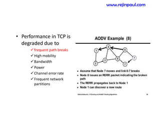 • Performance in TCP is
degraded due to
frequent path breaks
High mobility
Bandwidth
Power
Channel error rate
Frequent network
partitions
www.rejinpaul.com
 