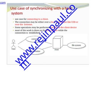 Use case of synchronizing with a host
system
⚫ use case for connecting to a client.
⚫ The connection may be either over a local connection like USB or
over the Internet.
⚫ Some operations may be performed locally on the client device
⚫ most of the work is done on the host system while the
connection is established
.com
w
w
w
.
r
e
j
i
n
p
a
u
l
.
c
o
m
 