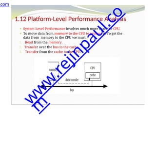 1.12 Platform-Level Performance Analysis
⚫ System-Level Performance involves much more than the CPU.
⚫ To move data from memory to the CPU to process it. To get the
data from memory to the CPU we must.
1. Read from the memory.
2. Transfer over the bus to the cache.
3. Transfer from the cache to the CPU.
.com
w
w
w
.
r
e
j
i
n
p
a
u
l
.
c
o
m
 
