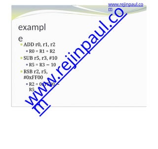 exampl
e
⚫ADD r0, r1, r2
⚫R0 = R1 + R2
⚫SUB r5, r3, #10
⚫R5 = R3 − 10
⚫RSB r2, r5,
#0xFF00
⚫R2 = 0xFF00 −
R5
www.rejinpaul.co
m
w
w
w
.
r
e
j
i
n
p
a
u
l
.
c
o
m
 