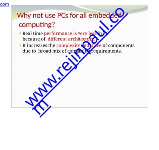 Why not use PCs for all embedded
computing?
⚫Real time performance is very less in PC
because of different architecture.
⚫It increases the complexity and price of components
due to broad mix of computing requirements.
.com
w
w
w
.
r
e
j
i
n
p
a
u
l
.
c
o
m
 