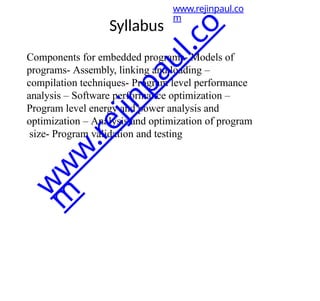 Syllabus
Components for embedded programs- Models of
programs- Assembly, linking and loading –
compilation techniques- Program level performance
analysis – Software performance optimization –
Program level energy and power analysis and
optimization – Analysis and optimization of program
size- Program validation and testing
www.rejinpaul.co
m
w
w
w
.
r
e
j
i
n
p
a
u
l
.
c
o
m
 