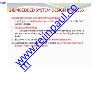 2)EMBEDDED SYSTEM DESIGN PROCESS
Design process has two objectives as follows.
1. It will give us an introduction to the various steps in embedded
system design.
2. Design methodology
I. Design to ensure that we have done everything we need to
do, such as optimizing performance or performing functional
tests.
II. It allows us to develop computer-aided design tools.
III. A design methodology makes it much easier for members of a
design team to communicate.
.com
w
w
w
.
r
e
j
i
n
p
a
u
l
.
c
o
m
 