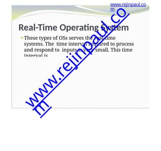 Real-Time Operating System
⚫These types of OSs serves the real-time
systems. The time interval required to process
and respond to inputs is very small. This time
interval is
called response time.
www.rejinpaul.co
m
w
w
w
.
r
e
j
i
n
p
a
u
l
.
c
o
m
 