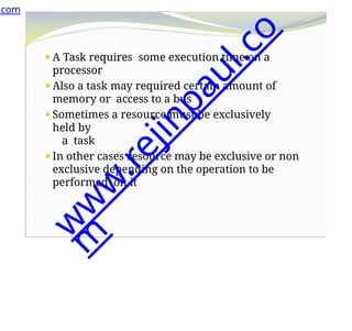 ⚫A Task requires some execution time on a
processor
⚫Also a task may required certain amount of
memory or access to a bus
⚫Sometimes a resource must be exclusively
held by
a task
⚫In other cases resource may be exclusive or non
exclusive depending on the operation to be
performed on it
.com
w
w
w
.
r
e
j
i
n
p
a
u
l
.
c
o
m
 