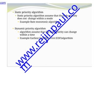 ⚫ Static priority algorithm
⚫ Static priority algorithm assume that the task priority
does not change within a mode
⚫ Example Rate monotonic algorithm
⚫ Dynamic priority algorithm
⚫ algorithm assume that the task priority can change
within a time
⚫ Example Earliest Deadline First (EDF)algorthim
.com
w
w
w
.
r
e
j
i
n
p
a
u
l
.
c
o
m
 
